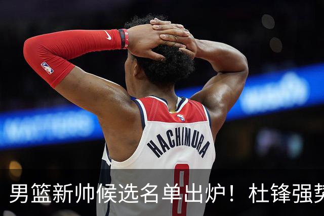 男篮新帅候选名单出炉！杜锋强势领跑，杨鸣大黑马，李春江可惜了
